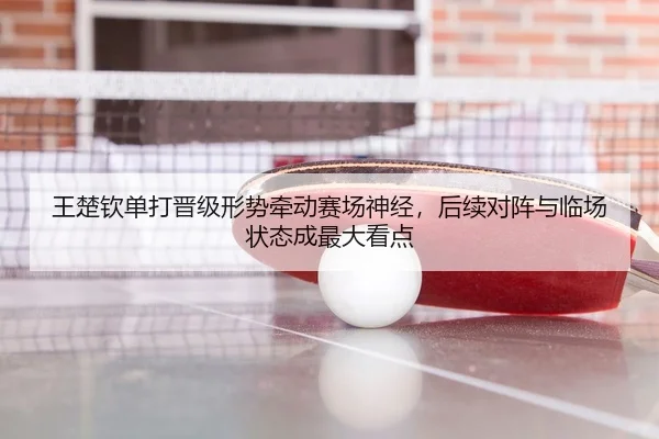 王楚钦单打晋级形势牵动赛场神经，后续对阵与临场状态成最大看点